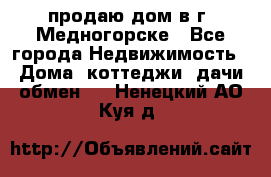 продаю дом в г. Медногорске - Все города Недвижимость » Дома, коттеджи, дачи обмен   . Ненецкий АО,Куя д.